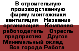 В строительную производственную фирму монтажники вентиляции › Название организации ­ Компания-работодатель › Отрасль предприятия ­ Другое › Минимальный оклад ­ 1 - Все города Работа » Вакансии   . Ямало-Ненецкий АО,Муравленко г.